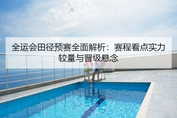 全运会田径预赛全面解析：赛程看点实力较量与晋级悬念