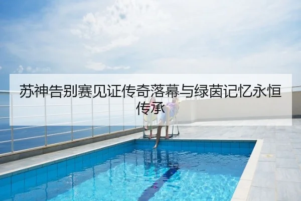 苏神告别赛见证传奇落幕与绿茵记忆永恒传承