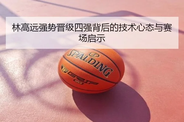 林高远强势晋级四强背后的技术心态与赛场启示