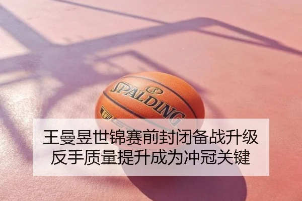 王曼昱世锦赛前封闭备战升级 反手质量提升成为冲冠关键