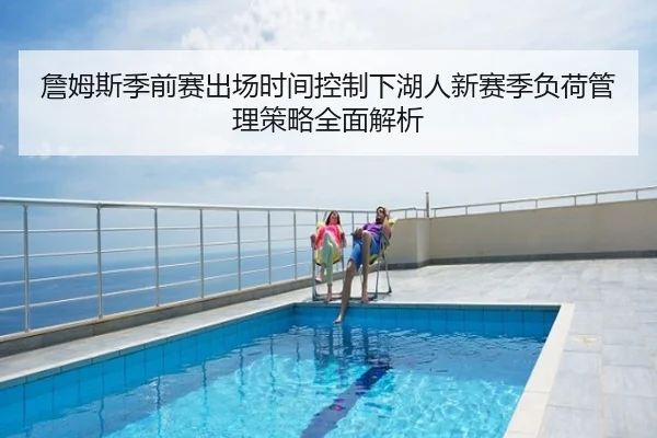 詹姆斯季前赛出场时间控制下湖人新赛季负荷管理策略全面解析