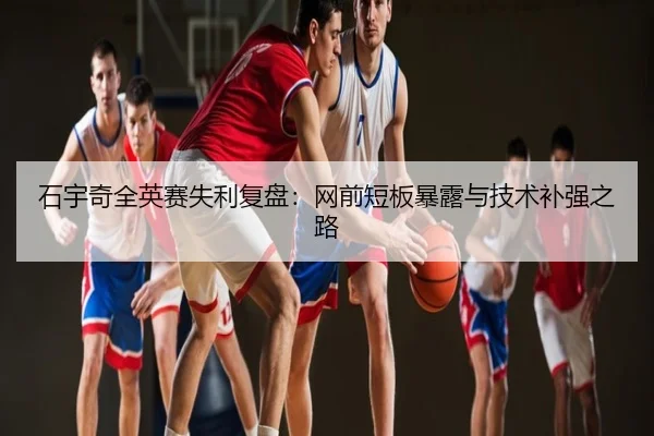 石宇奇全英赛失利复盘：网前短板暴露与技术补强之路