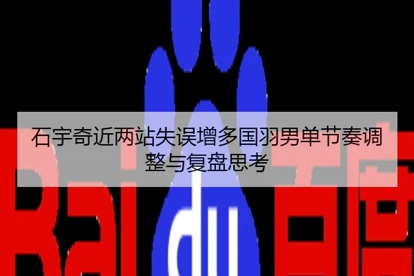 石宇奇近两站失误增多国羽男单节奏调整与复盘思考