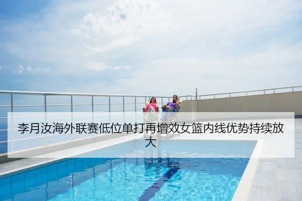 李月汝海外联赛低位单打再增效女篮内线优势持续放大