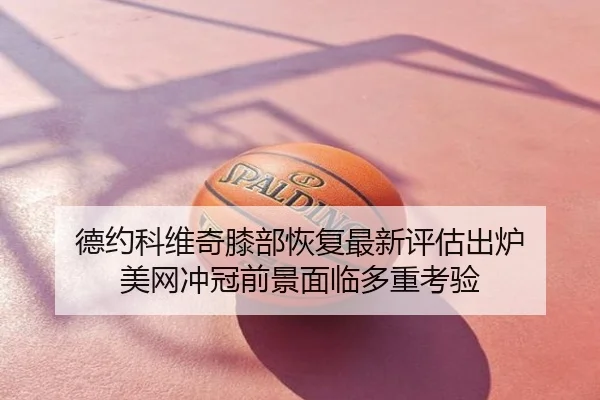 德约科维奇膝部恢复最新评估出炉 美网冲冠前景面临多重考验