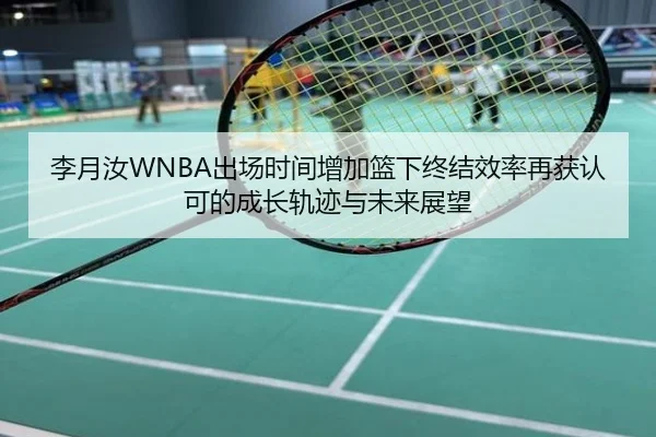 李月汝WNBA出场时间增加篮下终结效率再获认可的成长轨迹与未来展望