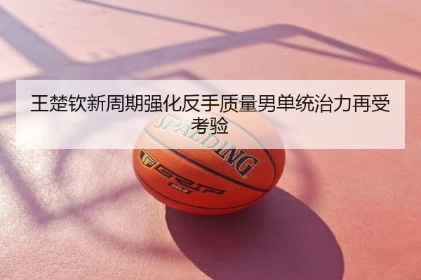 王楚钦新周期强化反手质量男单统治力再受考验