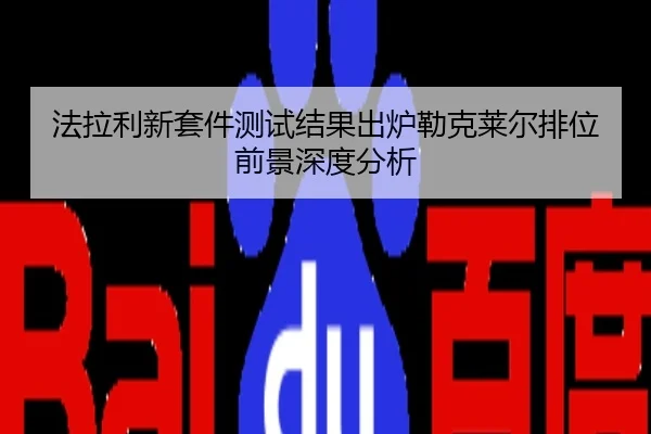 法拉利新套件测试结果出炉勒克莱尔排位前景深度分析