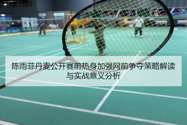 陈雨菲丹麦公开赛前热身加强网前争夺策略解读与实战意义分析